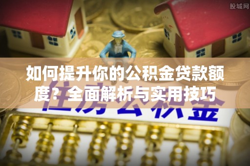 大社如何提升你的公积金贷款额度？全面解析与实用技巧