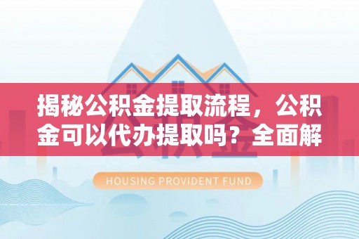 大社揭秘公积金提取流程，公积金可以代办提取吗？全面解析与实用指南