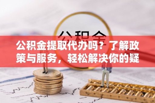大社公积金提取代办吗？了解政策与服务，轻松解决你的疑问