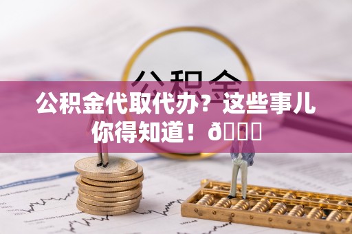 大社公积金代取代办？这些事儿你得知道！😎