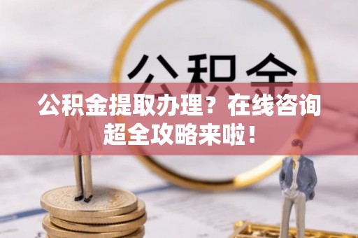大社公积金提取办理？在线咨询超全攻略来啦！