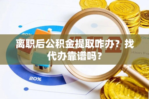 大社离职后公积金提取咋办？找代办靠谱吗？