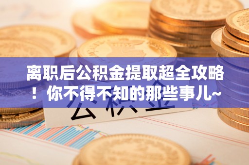 大社离职后公积金提取超全攻略！你不得不知的那些事儿~