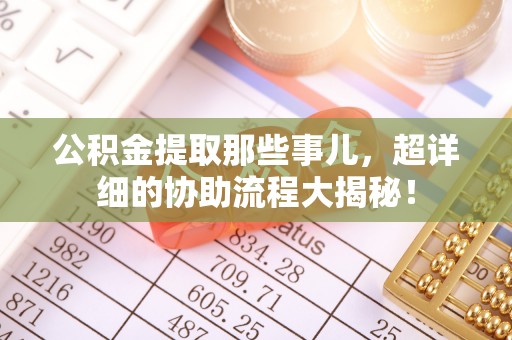 大社公积金提取那些事儿，超详细的协助流程大揭秘！
