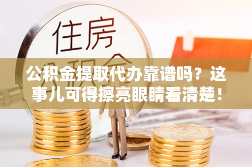 大社公积金提取代办靠谱吗？这事儿可得擦亮眼睛看清楚！