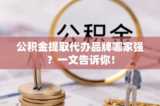 大社公积金提取代办品牌哪家强？一文告诉你！