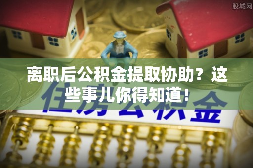 大社离职后公积金提取协助？这些事儿你得知道！