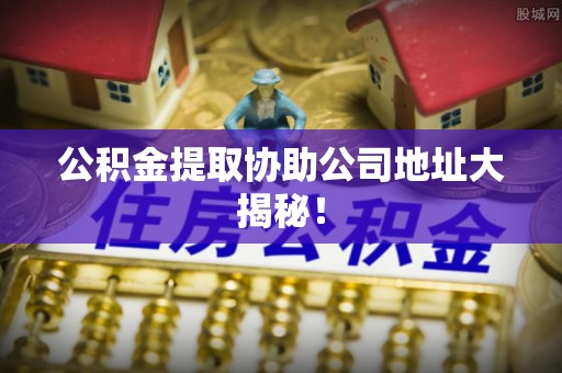 大社公积金提取协助公司地址大揭秘！