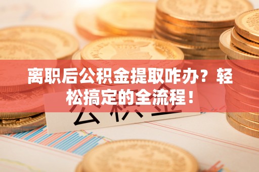 大社离职后公积金提取咋办？轻松搞定的全流程！