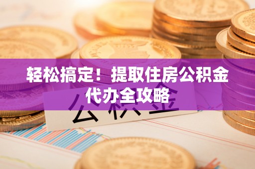 大社轻松搞定！提取住房公积金代办全攻略