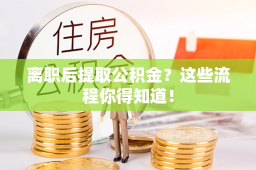 大社离职后提取公积金？这些流程你得知道！