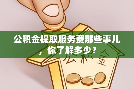 大社公积金提取服务费那些事儿，你了解多少？