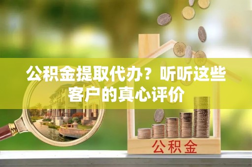 大社公积金提取代办？听听这些客户的真心评价
