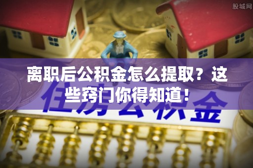 大社离职后公积金怎么提取？这些窍门你得知道！
