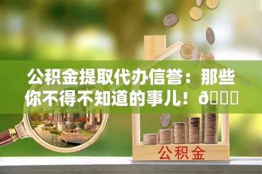 大社公积金提取代办信誉：那些你不得不知道的事儿！😎