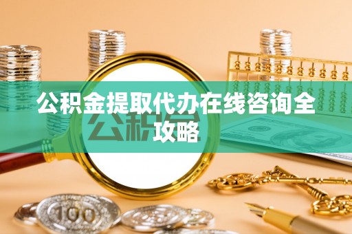 大社公积金提取代办在线咨询全攻略