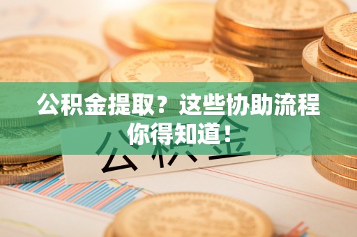 大社公积金提取？这些协助流程你得知道！