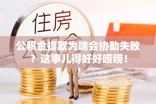 大社公积金提取为啥会协助失败？这事儿得好好唠唠！