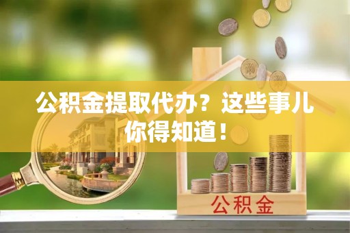 大社公积金提取代办？这些事儿你得知道！
