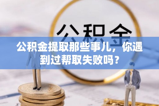 大社公积金提取那些事儿，你遇到过帮取失败吗？