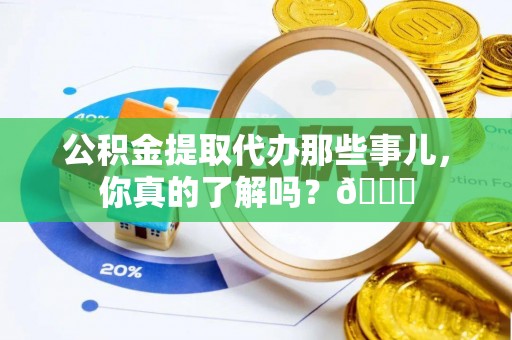 大社公积金提取代办那些事儿，你真的了解吗？😎