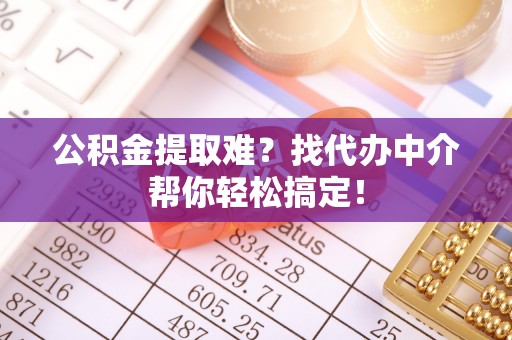 大社公积金提取难？找代办中介帮你轻松搞定！
