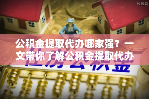 大社公积金提取代办哪家强？一文带你了解公积金提取代办机构排名及相关知识