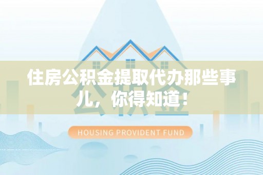 大社住房公积金提取代办那些事儿，你得知道！