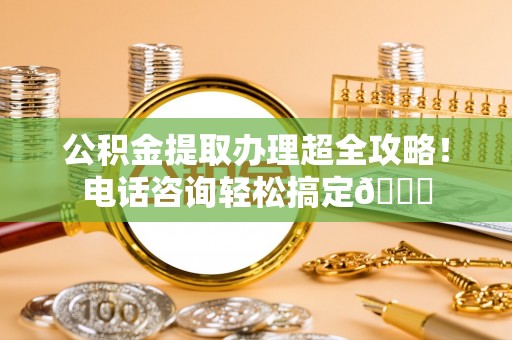 大社公积金提取办理超全攻略！电话咨询轻松搞定😎