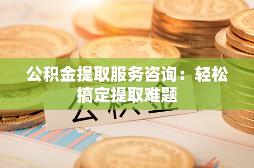 大社公积金提取服务咨询：轻松搞定提取难题