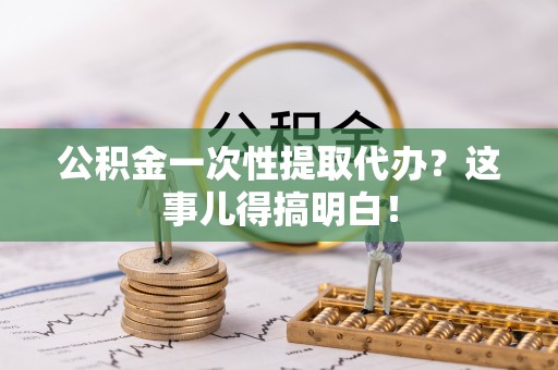 大社公积金一次性提取代办？这事儿得搞明白！