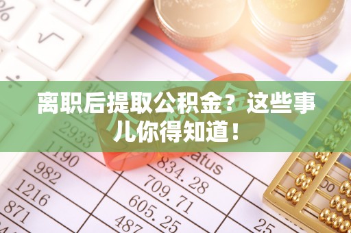 大社离职后提取公积金？这些事儿你得知道！