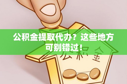 大社公积金提取代办？这些地方可别错过！