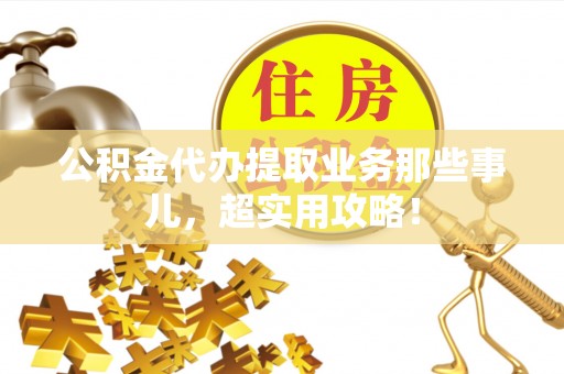 大社公积金代办提取业务那些事儿，超实用攻略！