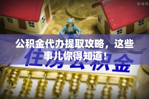 大社公积金代办提取攻略，这些事儿你得知道！