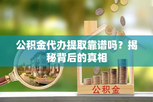 大社公积金代办提取靠谱吗？揭秘背后的真相