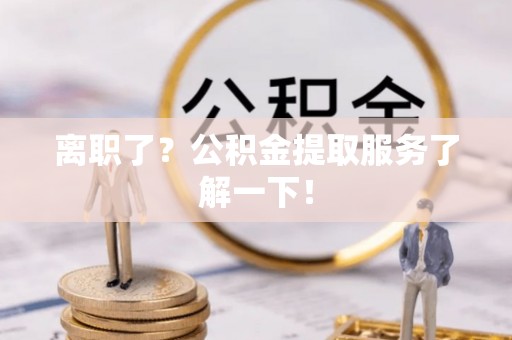 大社离职了？公积金提取服务了解一下！