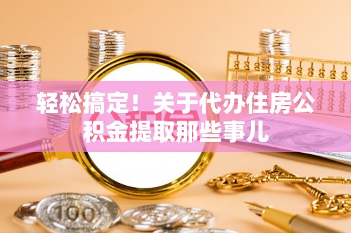 大社轻松搞定！关于代办住房公积金提取那些事儿