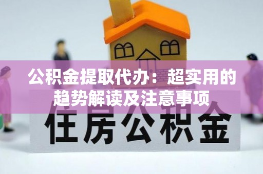 大社公积金提取代办：超实用的趋势解读及注意事项