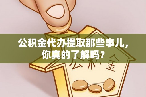 大社公积金代办提取那些事儿，你真的了解吗？