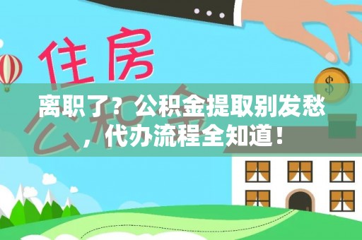大社离职了？公积金提取别发愁，代办流程全知道！