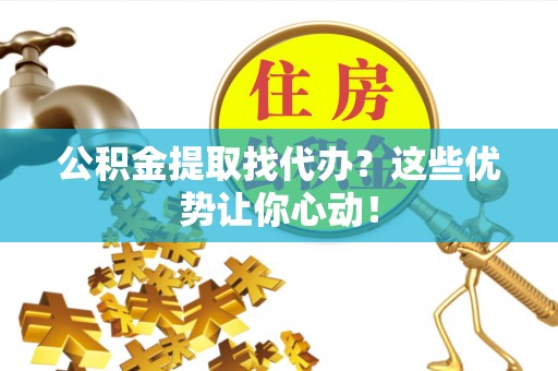 大社公积金提取找代办？这些优势让你心动！