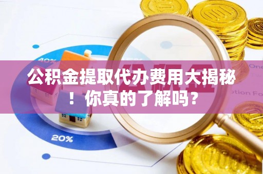 大社公积金提取代办费用大揭秘！你真的了解吗？