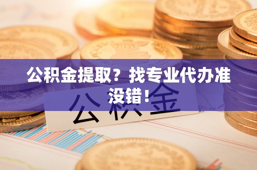 大社公积金提取？找专业代办准没错！