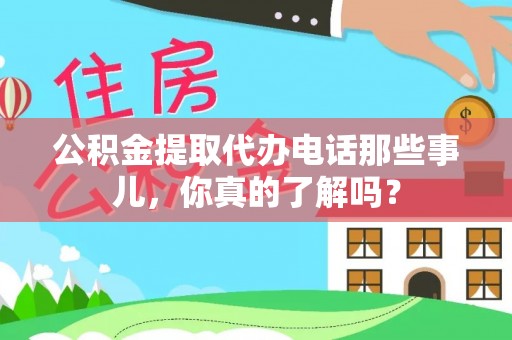 大社公积金提取代办电话那些事儿，你真的了解吗？