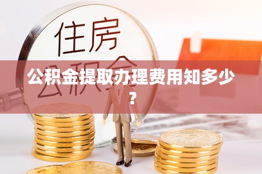大社公积金提取办理费用知多少？