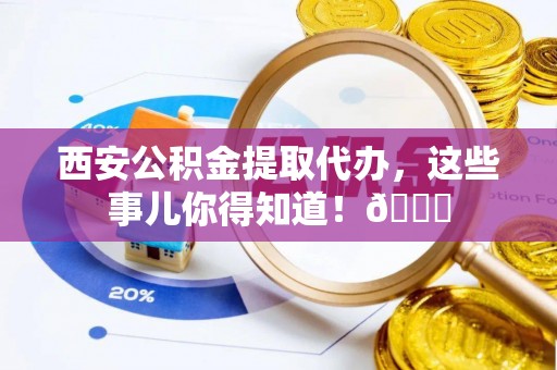 大社西安公积金提取代办，这些事儿你得知道！😎