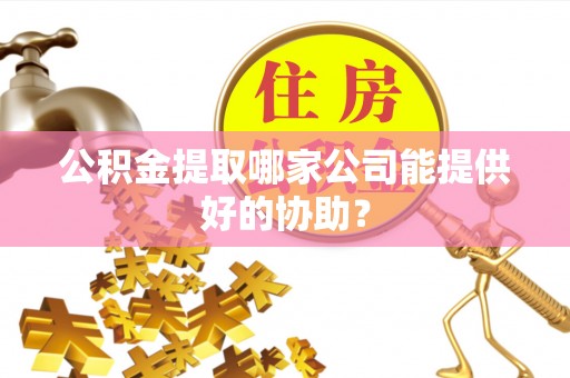 大社公积金提取哪家公司能提供好的协助？