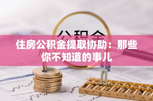 大社住房公积金提取协助：那些你不知道的事儿