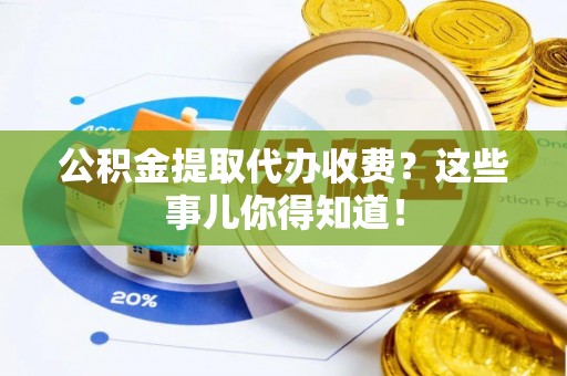 大社公积金提取代办收费？这些事儿你得知道！